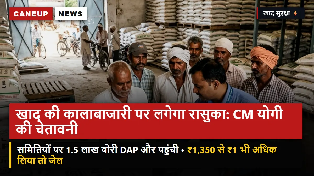 खाद की कालाबाजारी पर लगेगा रासुका: CM योगी की सख्त चेतावनी — समितियों पर 1.5 लाख बोरी DAP और पहुंची, ओवररेटिंग पर सीधी जेल