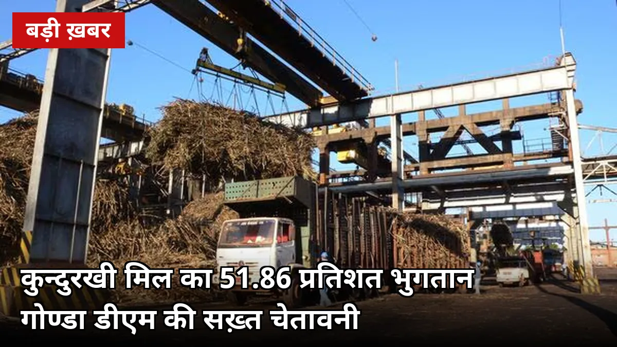 कुन्दुरखी मिल ने चुकाया सिर्फ़ 51.86% गन्ना मूल्य: गोण्डा डीएम बोलीं — बाढ़ पीड़ित किसानों को पहले भुगतान, देरी पर कानूनी कार्रवाई