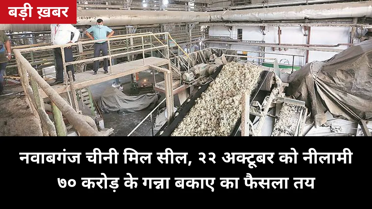22 अक्टूबर को होगी नवाबगंज चीनी मिल की नीलामी: बिजली कटी, मिल सील — 70 करोड़ गन्ना बकाया चुकाने की आस